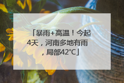 暴雨+高温！今起4天，河南多地有雨，局部42℃