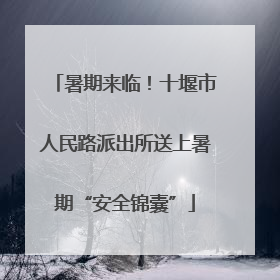 暑期来临！十堰市人民路派出所送上暑期“安全锦囊”