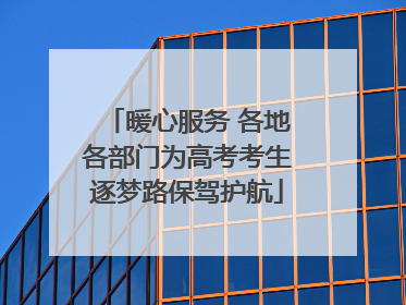 暖心服务 各地各部门为高考考生逐梦路保驾护航
