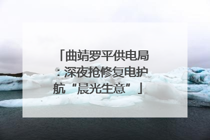 曲靖罗平供电局：深夜抢修复电护航“晨光生意”