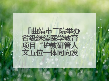 曲靖市二院举办省级继续医学教育项目“护教研管人文五位一体同向发力，助力提升护理效能学习班”