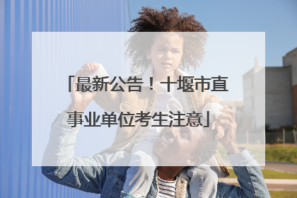 最新公告！十堰市直事业单位考生注意