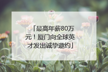 最高年薪80万元！厦门向全球英才发出诚挚邀约