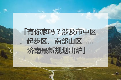 有你家吗？涉及市中区、起步区、南部山区……济南最新规划出炉
