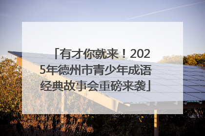 有才你就来！2025年德州市青少年成语经典故事会重磅来袭