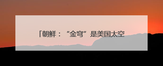朝鲜：“金穹”是美国太空核战争剧本 旨在维持霸权