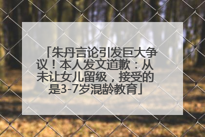 朱丹言论引发巨大争议！本人发文道歉：从未让女儿留级，接受的是3-7岁混龄教育