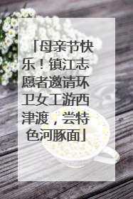 母亲节快乐！镇江志愿者邀请环卫女工游西津渡，尝特色河豚面