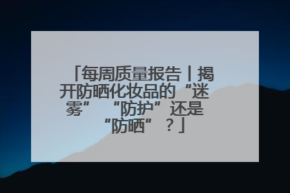 每周质量报告丨揭开防晒化妆品的“迷雾” “防护”还是“防晒”？