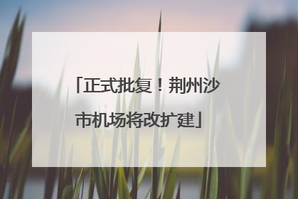 正式批复！荆州沙市机场将改扩建