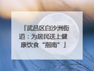 武昌区白沙洲街道：为居民送上健康饮食“指南”