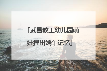 武昌教工幼儿园萌娃捏出端午记忆