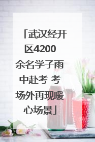 武汉经开区4200余名学子雨中赴考 考场外再现暖心场景
