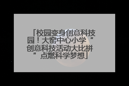 校园变身创意科技园！大窑中心小学“创意科技活动大比拼”点燃科学梦想
