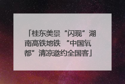 桂东美景“闪现”湖南高铁地铁 “中国氧都”清凉邀约全国客