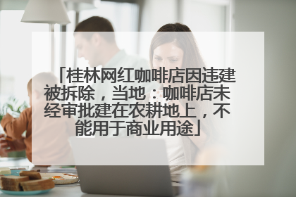 桂林网红咖啡店因违建被拆除，当地：咖啡店未经审批建在农耕地上，不能用于商业用途