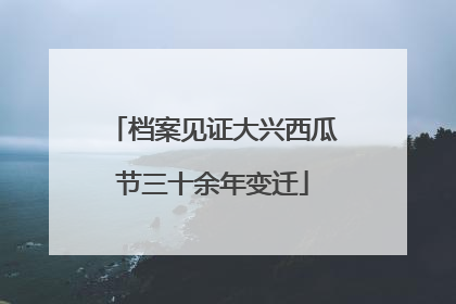 档案见证大兴西瓜节三十余年变迁
