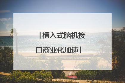 植入式脑机接口商业化加速
