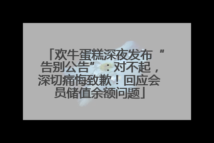欢牛蛋糕深夜发布“告别公告”：对不起，深切痛悔致歉！回应会员储值余额问题