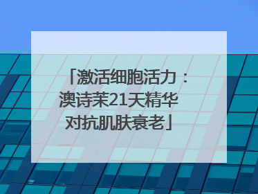 激活细胞活力：澳诗茉21天精华对抗肌肤衰老