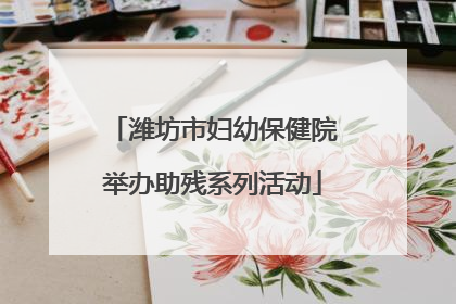 潍坊市妇幼保健院举办助残系列活动
