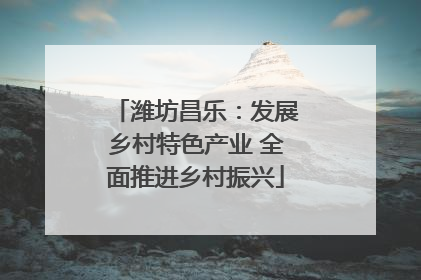 潍坊昌乐：发展乡村特色产业 全面推进乡村振兴
