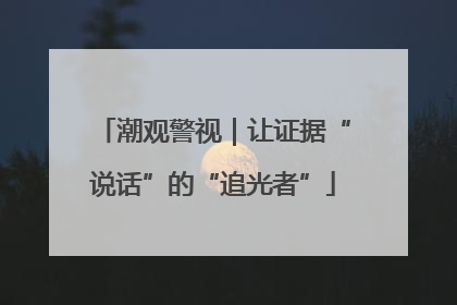 潮观警视｜让证据“说话”的“追光者”