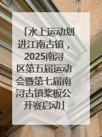 水上运动划进江南古镇，2025南浔区第五届运动会暨第七届南浔古镇桨板公开赛启动