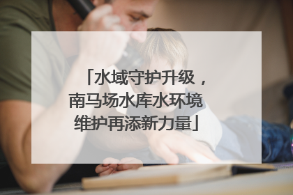 水域守护升级，南马场水库水环境维护再添新力量
