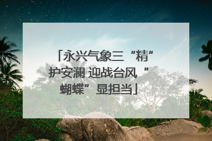 永兴气象三“精”护安澜 迎战台风“蝴蝶”显担当