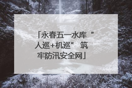 永春五一水库“人巡+机巡” 筑牢防汛安全网