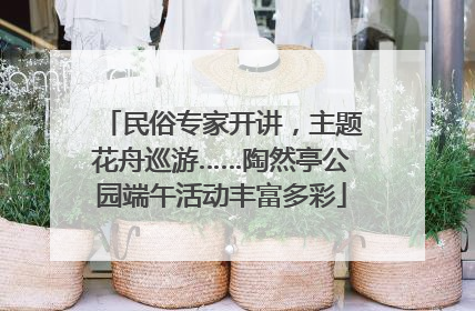 民俗专家开讲，主题花舟巡游……陶然亭公园端午活动丰富多彩