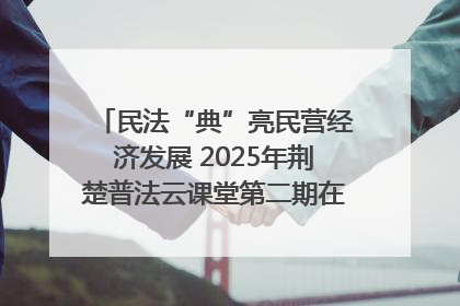 民法“典”亮民营经济发展 2025年荆楚普法云课堂第二期在武汉客厅开讲