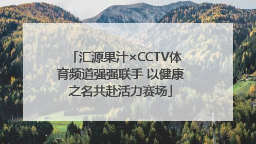 汇源果汁×CCTV体育频道强强联手 以健康之名共赴活力赛场