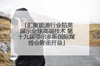 汇聚能源行业精英 展示全球高端技术 第十九届鄂尔多斯国际煤博会隆重开幕
