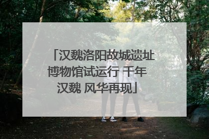 汉魏洛阳故城遗址博物馆试运行 千年汉魏 风华再现