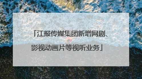 江报传媒集团新增网剧、影视动画片等视听业务