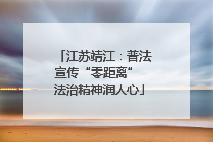 江苏靖江：普法宣传“零距离” 法治精神润人心