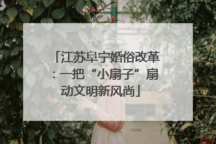 江苏阜宁婚俗改革：一把“小扇子”扇动文明新风尚