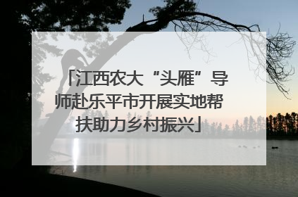 江西农大“头雁”导师赴乐平市开展实地帮扶助力乡村振兴