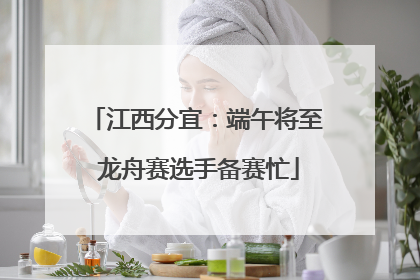 江西分宜：端午将至 龙舟赛选手备赛忙