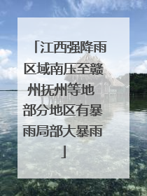 江西强降雨区域南压至赣州抚州等地 部分地区有暴雨局部大暴雨
