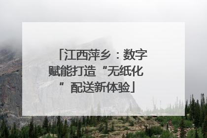 江西萍乡：数字赋能打造“无纸化”配送新体验