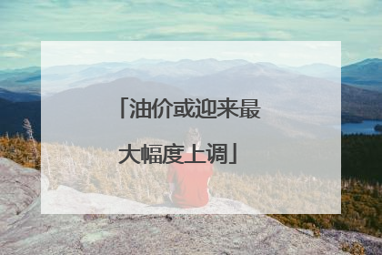 油价或迎来最大幅度上调