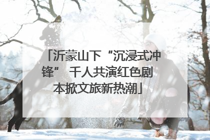 沂蒙山下“沉浸式冲锋” 千人共演红色剧本掀文旅新热潮