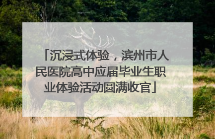 沉浸式体验，滨州市人民医院高中应届毕业生职业体验活动圆满收官