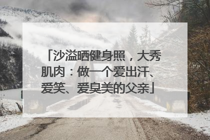 沙溢晒健身照，大秀肌肉：做一个爱出汗、爱笑、爱臭美的父亲