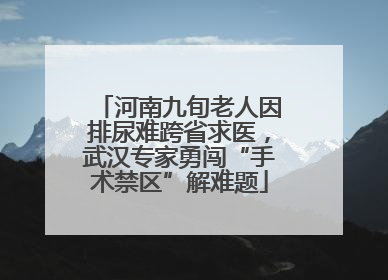 河南九旬老人因排尿难跨省求医，武汉专家勇闯“手术禁区”解难题