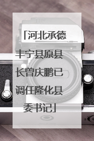河北承德丰宁县原县长曾庆鹏已调任隆化县委书记