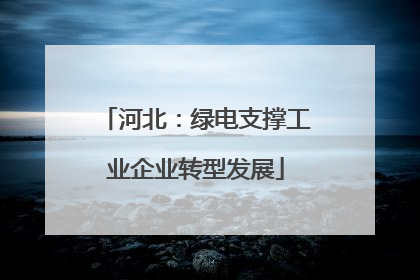 河北：绿电支撑工业企业转型发展